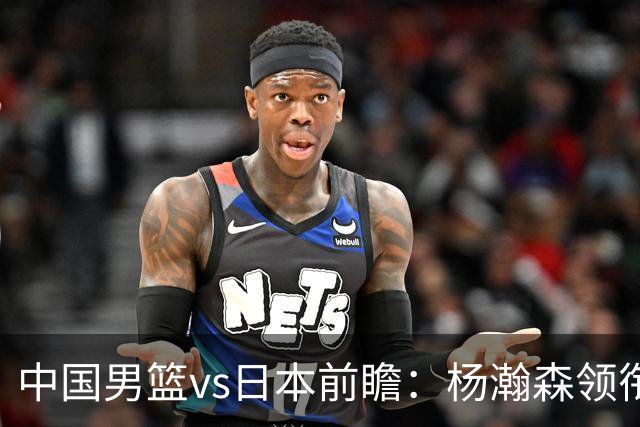 中国男篮vs日本前瞻：杨瀚森领衔三塔PK霍金森 剑指主场双杀日本