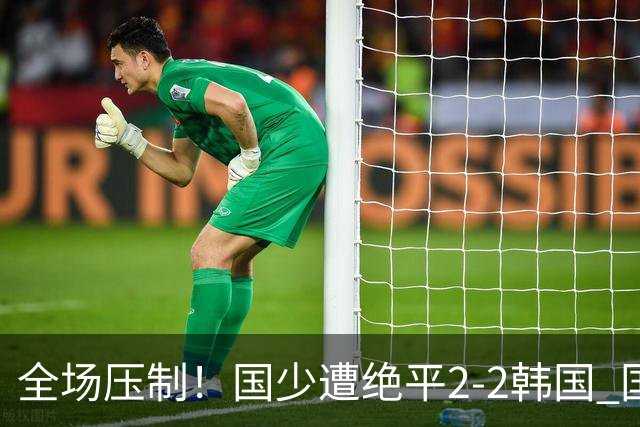 全场压制！国少遭绝平2-2韩国 国少第87分钟送点3胜1平以第二晋级
