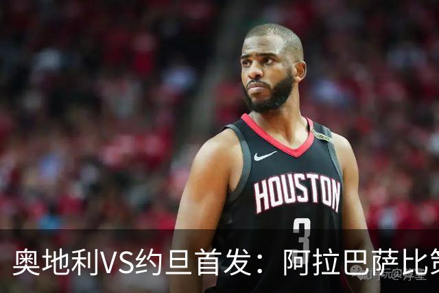 奥地利VS约旦首发：阿拉巴萨比策先发 阿瑙替补待命