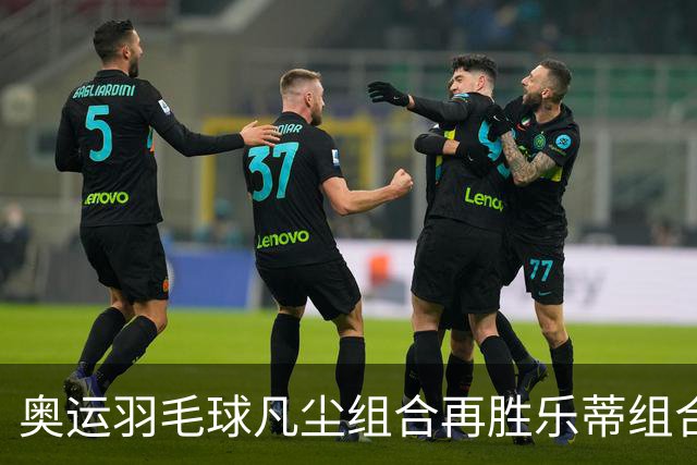 奥运羽毛球凡尘组合再胜乐蒂组合 闯进女双决赛