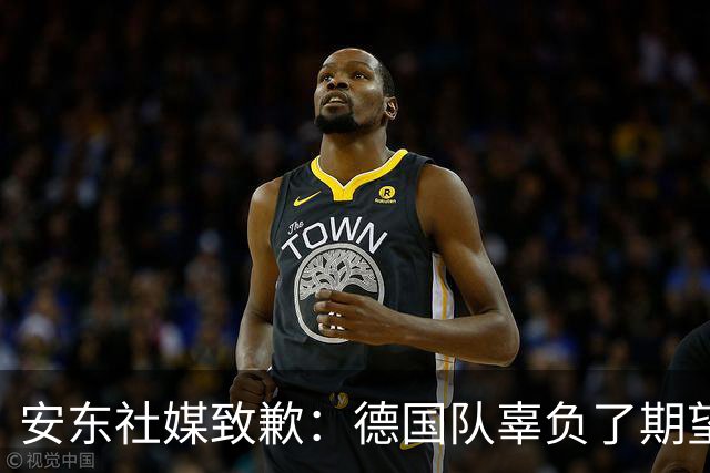安东社媒致歉：德国队辜负了期望 球迷们完全有理由失望和愤怒