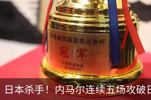 日本杀手！内马尔连续五场攻破日本球门 进9球历史最多