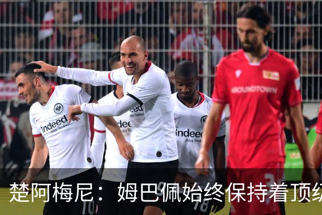 楚阿梅尼：姆巴佩始终保持着顶级水准，他总能在关键战中挺身而出
