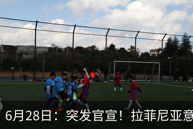 6月28日：突发官宣！拉菲尼亚意外决定退出，巴西男足已批准，安帅只能表示遗憾